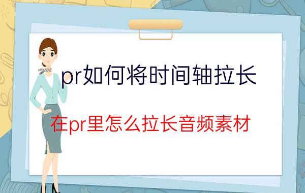 pr如何将时间轴拉长 在pr里怎么拉长音频素材？